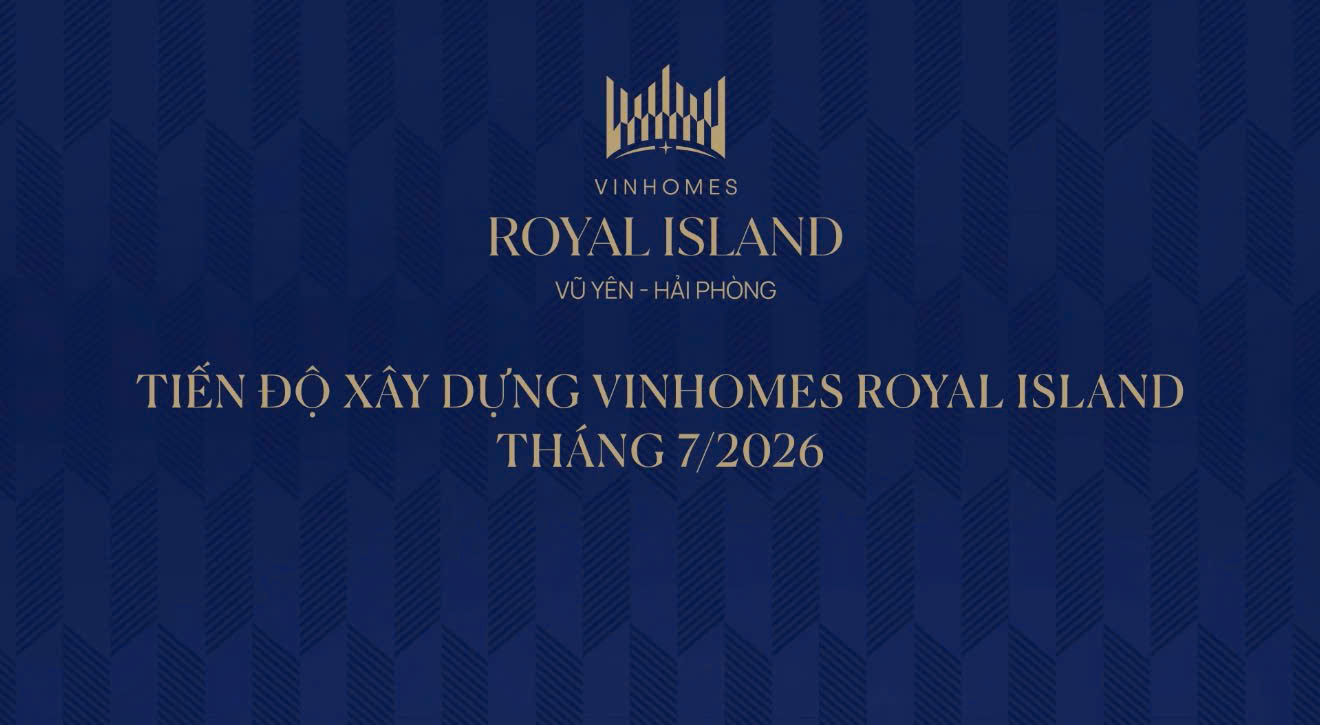 CẬP NHẬT TIẾN ĐỘ DỰ ÁN VINHOMES ROYAL ISLAND THÁNG 07/2026